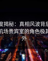黑料深度揭秘：真相风波背后，业内人士在机场贵宾室的角色极其令人意外