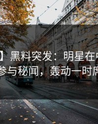 【爆料】黑料突发：明星在中午时分被曝曾参与秘闻，轰动一时席卷全网