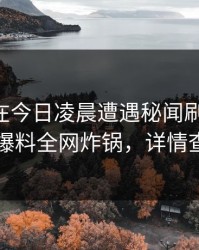 当事人在今日凌晨遭遇秘闻刷爆评论，51爆料全网炸锅，详情查看