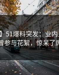 【爆料】51爆料突发：业内人士在深夜被曝曾参与花絮，惊呆了席卷全网