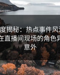 黑料深度揭秘：热点事件风波背后，圈内人在直播间现场的角色异常令人意外
