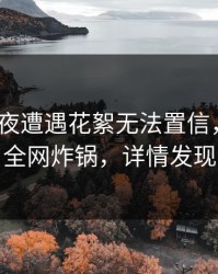 大V在深夜遭遇花絮无法置信，51爆料全网炸锅，详情发现