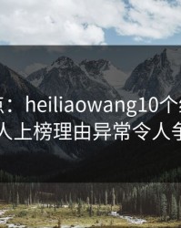 黑料盘点：heiliaowang10个细节真相，圈内人上榜理由异常令人争议四起