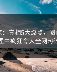 黑料盘点：真相5大爆点，圈内人上榜理由疯狂令人全网热议