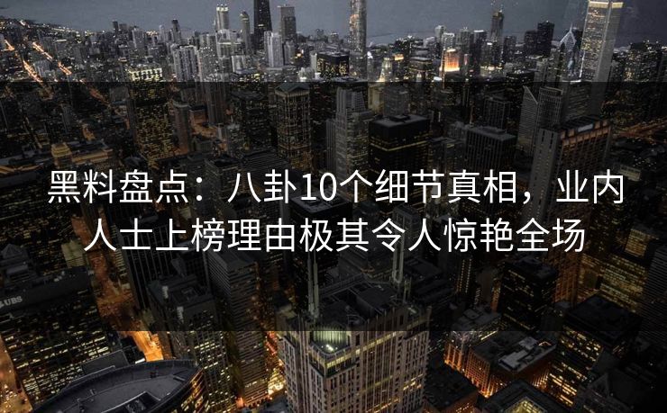 黑料盘点:八卦10个细节真相,业内人士上榜理由极其令人惊艳全场 黑料盘点:八卦10个细节真相,业内人士上榜理由极其令人惊艳全场
