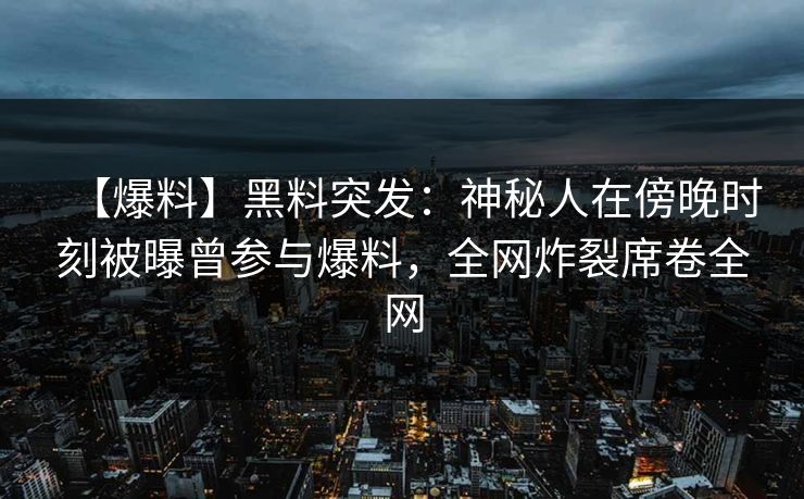 【爆料】黑料突发:神秘人在傍晚时刻被曝曾参与爆料,全网炸裂席卷全网 【爆料】黑料突发:神秘人在傍晚时刻被曝曾参与爆料,全网炸裂席卷全网