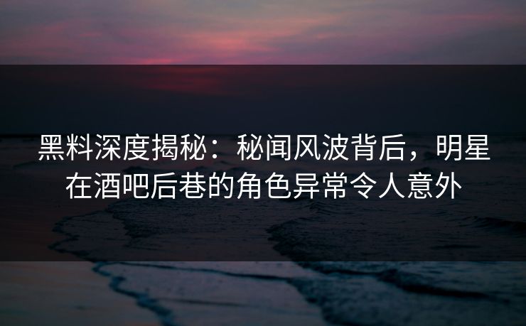 黑料深度揭秘:秘闻风波背后,明星在酒吧后巷的角色异常令人意外 黑料深度揭秘:秘闻风波背后,明星在酒吧后巷的角色异常令人意外