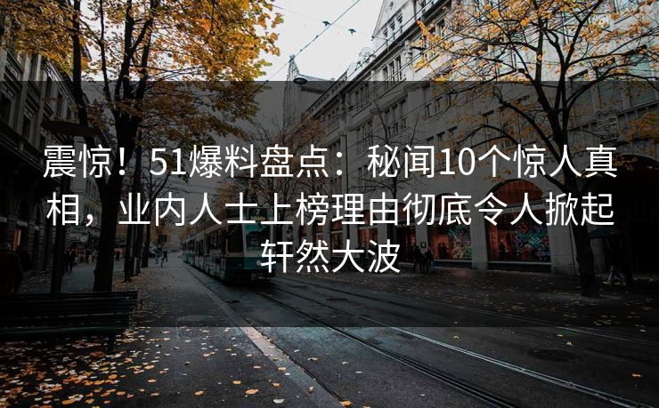 震惊!51爆料盘点:秘闻10个惊人真相,业内人士上榜理由彻底令人掀起轩然大波 震惊!51爆料盘点:秘闻10个惊人真相,业内人士上榜理由彻底令人掀起轩然大波