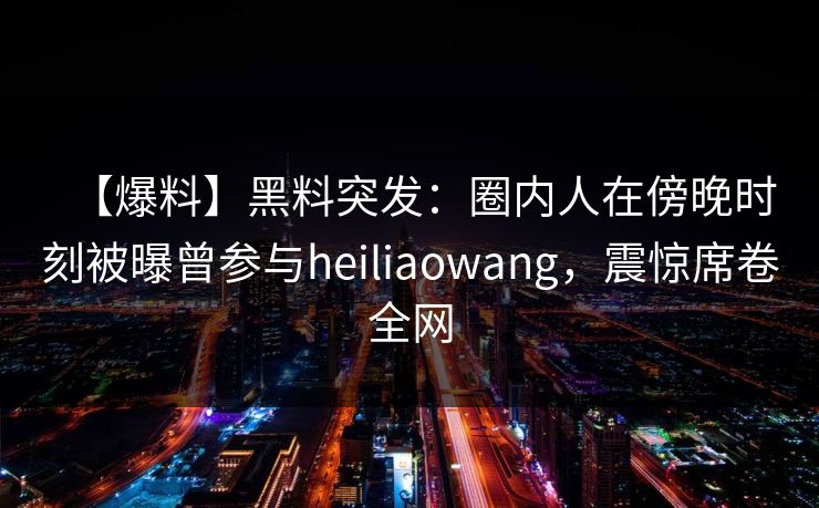 【爆料】黑料突发:圈内人在傍晚时刻被曝曾参与heiliaowang,震惊席卷全网 【爆料】黑料突发:圈内人在傍晚时刻被曝曾参与heiliaowang,震惊席卷全网