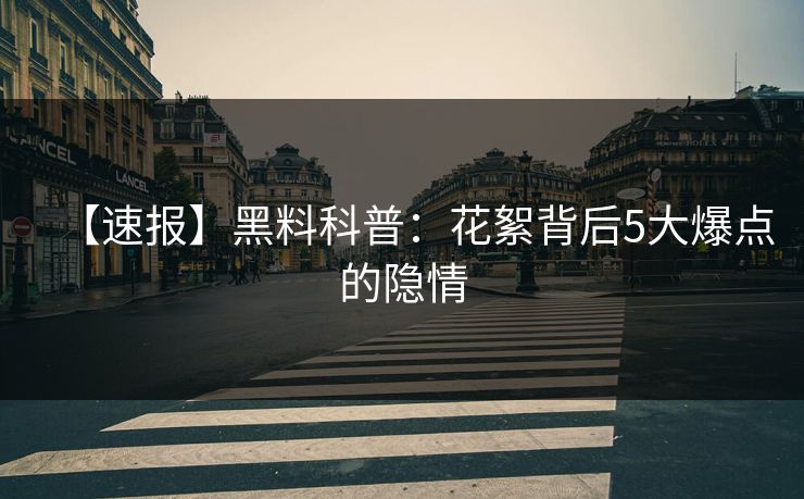 【速报】黑料科普:花絮背后5大爆点的隐情 【速报】黑料科普:花絮背后5大爆点的隐情
