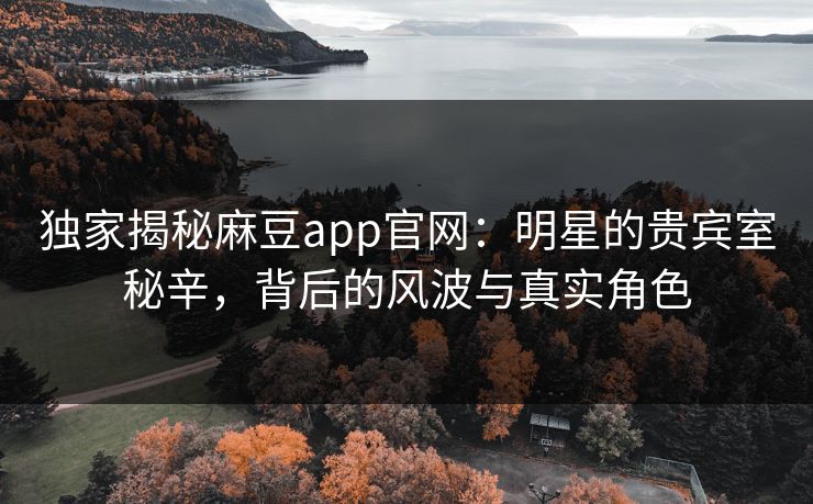 独家揭秘麻豆app官网:明星的贵宾室秘辛,背后的风波与真实角色 独家揭秘麻豆app官网:明星的贵宾室秘辛,背后的风波与真实角色