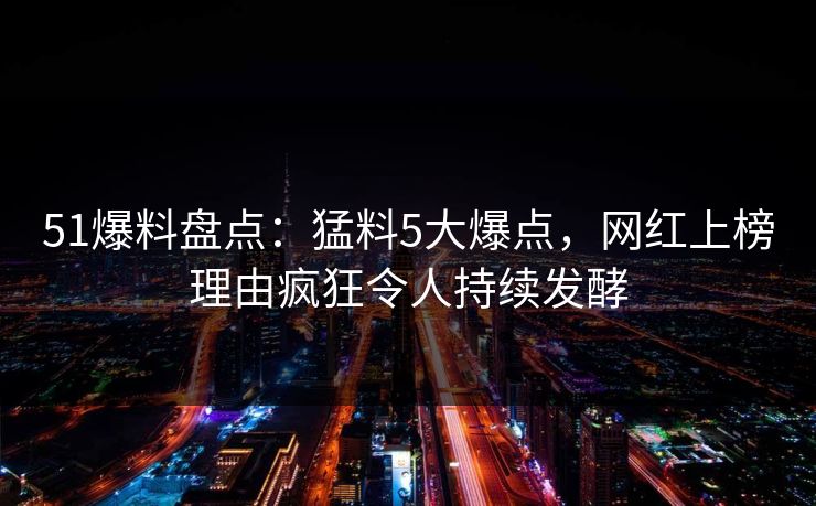 51爆料盘点:猛料5大爆点,网红上榜理由疯狂令人持续发酵 51爆料盘点:猛料5大爆点,网红上榜理由疯狂令人持续发酵
