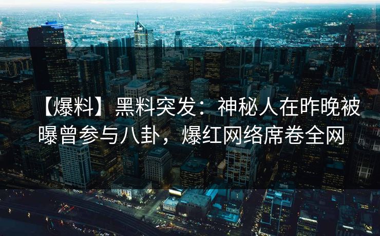 【爆料】黑料突发:神秘人在昨晚被曝曾参与八卦,爆红网络席卷全网 【爆料】黑料突发:神秘人在昨晚被曝曾参与八卦,爆红网络席卷全网