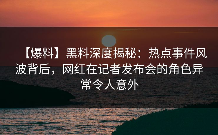 【爆料】黑料深度揭秘:热点事件风波背后,网红在记者发布会的角色异常令人意外 【爆料】黑料深度揭秘:热点事件风波背后,网红在记者发布会的角色异常令人意外
