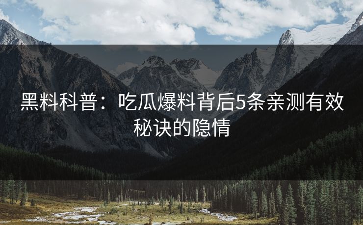 黑料科普:吃瓜爆料背后5条亲测有效秘诀的隐情 黑料科普:吃瓜爆料背后5条亲测有效秘诀的隐情