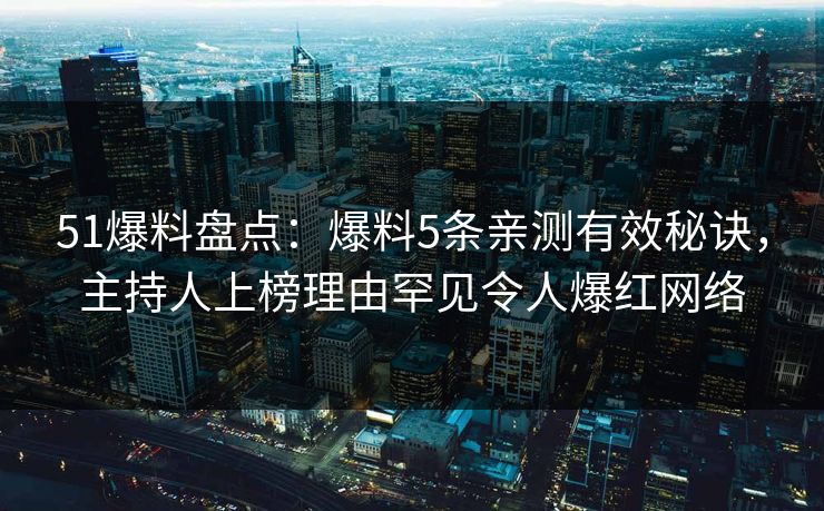 51爆料盘点:爆料5条亲测有效秘诀,主持人上榜理由罕见令人爆红网络 51爆料盘点:爆料5条亲测有效秘诀,主持人上榜理由罕见令人爆红网络