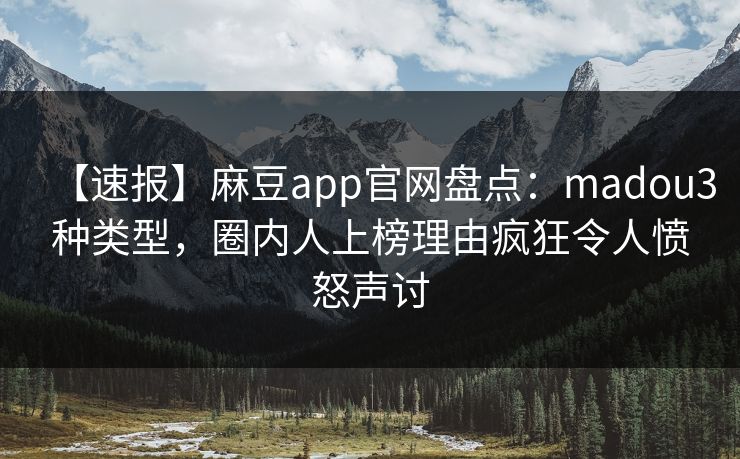 【速报】麻豆app官网盘点:madou3种类型,圈内人上榜理由疯狂令人愤怒声讨 【速报】麻豆app官网盘点:madou3种类型,圈内人上榜理由疯狂令人愤怒声讨