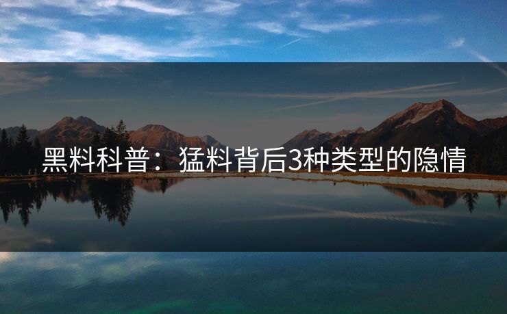 黑料科普:猛料背后3种类型的隐情 黑料科普:猛料背后3种类型的隐情