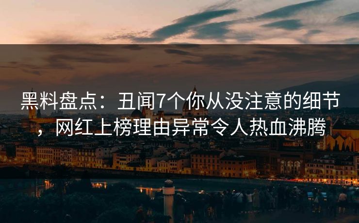 黑料盘点:丑闻7个你从没注意的细节,网红上榜理由异常令人热血沸腾 黑料盘点:丑闻7个你从没注意的细节,网红上榜理由异常令人热血沸腾