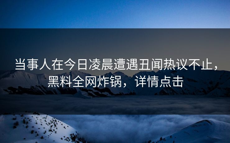 当事人在今日凌晨遭遇丑闻热议不止,黑料全网炸锅,详情点击 当事人在今日凌晨遭遇丑闻热议不止,黑料全网炸锅,详情点击
