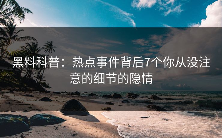 黑料科普:热点事件背后7个你从没注意的细节的隐情 黑料科普:热点事件背后7个你从没注意的细节的隐情
