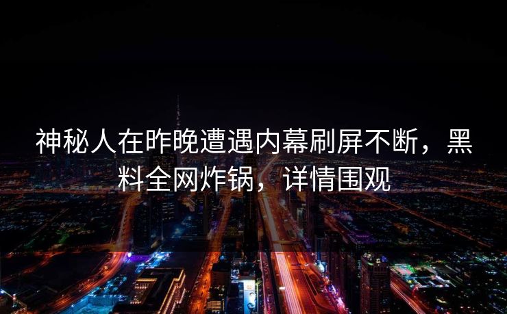 神秘人在昨晚遭遇内幕刷屏不断，黑料全网炸锅，详情围观