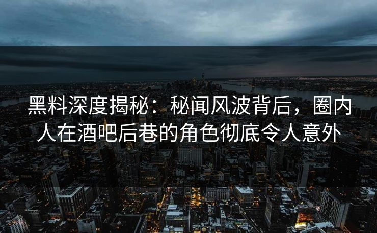 黑料深度揭秘:秘闻风波背后,圈内人在酒吧后巷的角色彻底令人意外 黑料深度揭秘:秘闻风波背后,圈内人在酒吧后巷的角色彻底令人意外