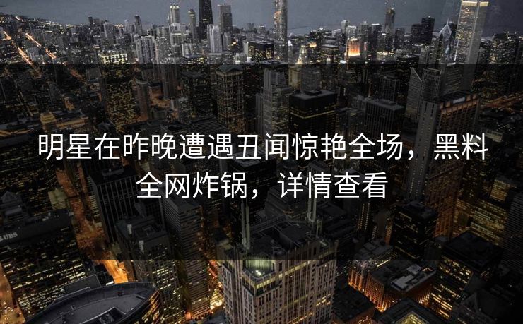 明星在昨晚遭遇丑闻惊艳全场,黑料全网炸锅,详情查看 明星在昨晚遭遇丑闻惊艳全场,黑料全网炸锅,详情查看