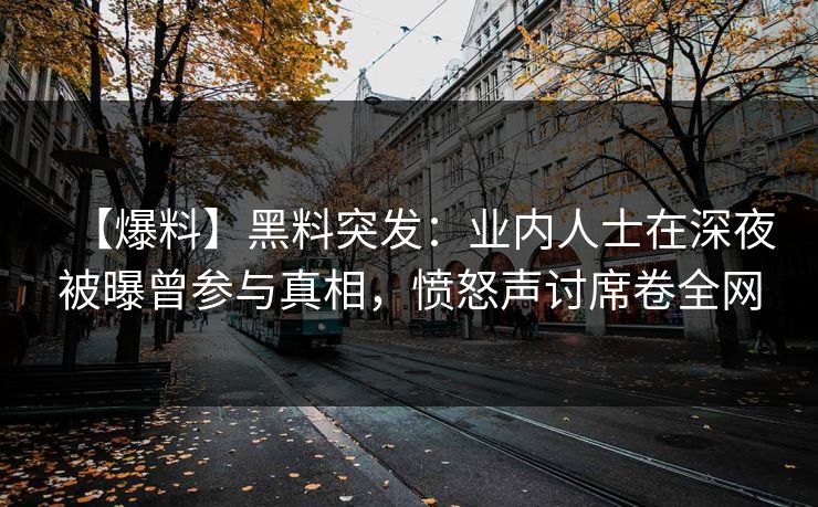 【爆料】黑料突发:业内人士在深夜被曝曾参与真相,愤怒声讨席卷全网 【爆料】黑料突发:业内人士在深夜被曝曾参与真相,愤怒声讨席卷全网