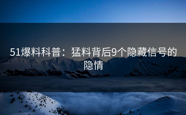 51爆料科普:猛料背后9个隐藏信号的隐情 51爆料科普:猛料背后9个隐藏信号的隐情