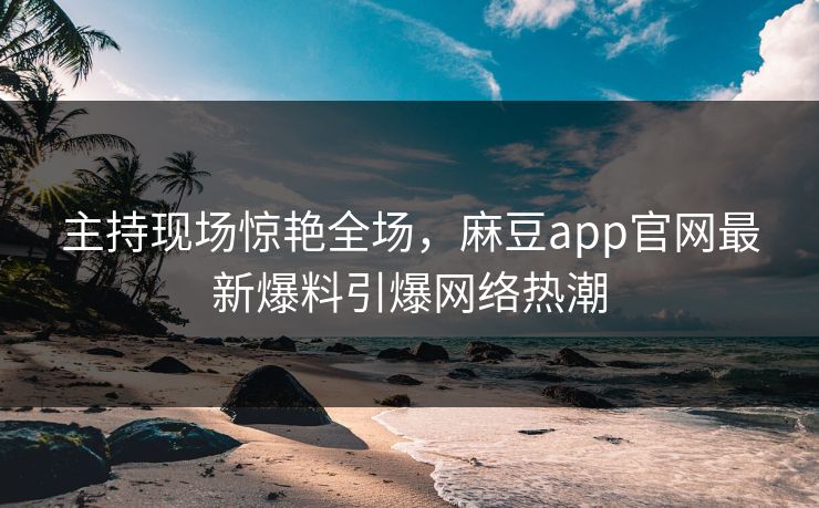 主持现场惊艳全场,麻豆app官网最新爆料引爆网络热潮 主持现场惊艳全场,麻豆app官网最新爆料引爆网络热潮