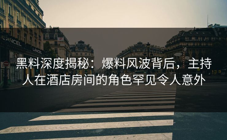 黑料深度揭秘:爆料风波背后,主持人在酒店房间的角色罕见令人意外 黑料深度揭秘:爆料风波背后,主持人在酒店房间的角色罕见令人意外