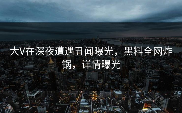 大V在深夜遭遇丑闻曝光,黑料全网炸锅,详情曝光 大V在深夜遭遇丑闻曝光,黑料全网炸锅,详情曝光