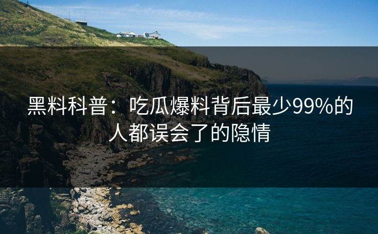 黑料科普:吃瓜爆料背后最少99%的人都误会了的隐情 黑料科普:吃瓜爆料背后最少99%的人都误会了的隐情
