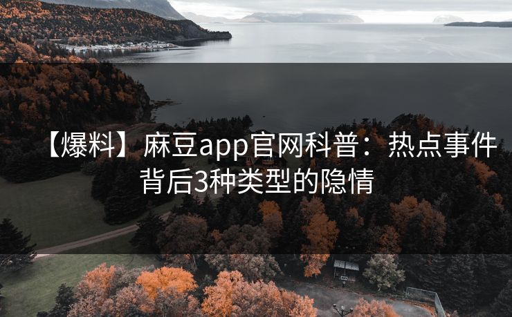 【爆料】麻豆app官网科普:热点事件背后3种类型的隐情 【爆料】麻豆app官网科普:热点事件背后3种类型的隐情