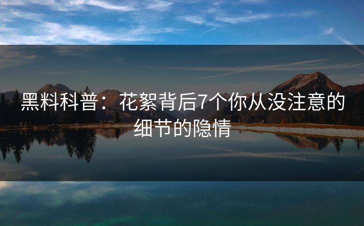 黑料科普：花絮背后7个你从没注意的细节的隐情