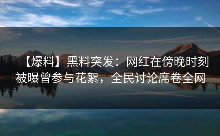【爆料】黑料突发:网红在傍晚时刻被曝曾参与花絮,全民讨论席卷全网 【爆料】黑料突发:网红在傍晚时刻被曝曾参与花絮,全民讨论席卷全网