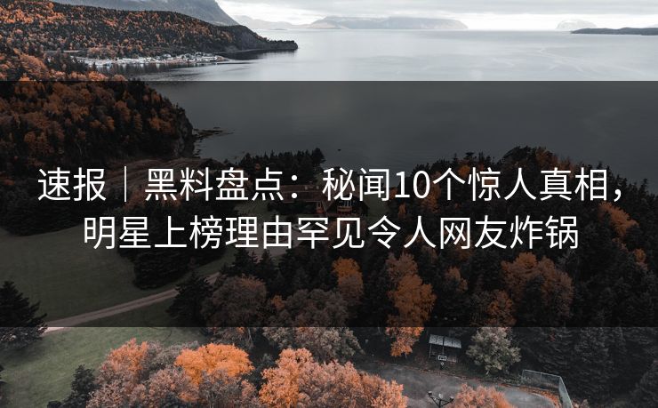 速报|黑料盘点:秘闻10个惊人真相,明星上榜理由罕见令人网友炸锅 速报|黑料盘点:秘闻10个惊人真相,明星上榜理由罕见令人网友炸锅
