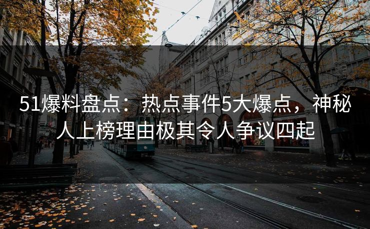 51爆料盘点:热点事件5大爆点,神秘人上榜理由极其令人争议四起 51爆料盘点:热点事件5大爆点,神秘人上榜理由极其令人争议四起
