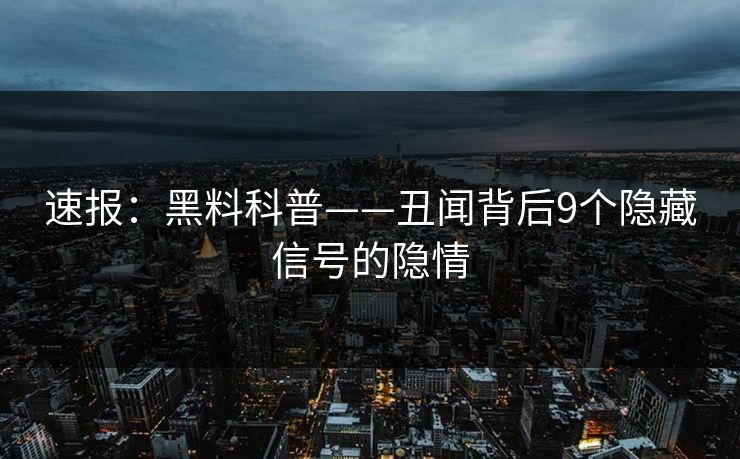 速报:黑料科普——丑闻背后9个隐藏信号的隐情 速报:黑料科普——丑闻背后9个隐藏信号的隐情
