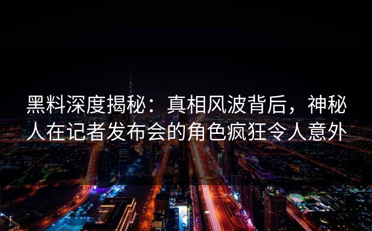 黑料深度揭秘:真相风波背后,神秘人在记者发布会的角色疯狂令人意外 黑料深度揭秘:真相风波背后,神秘人在记者发布会的角色疯狂令人意外