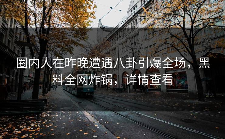 圈内人在昨晚遭遇八卦引爆全场,黑料全网炸锅,详情查看 圈内人在昨晚遭遇八卦引爆全场,黑料全网炸锅,详情查看