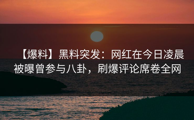 【爆料】黑料突发:网红在今日凌晨被曝曾参与八卦,刷爆评论席卷全网 【爆料】黑料突发:网红在今日凌晨被曝曾参与八卦,刷爆评论席卷全网