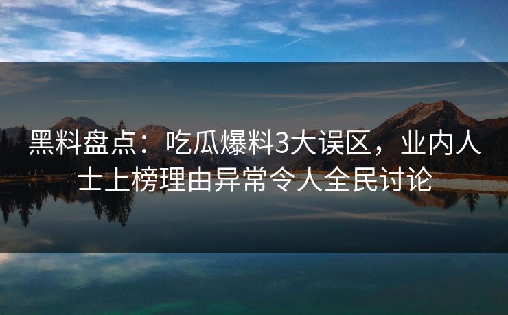黑料盘点:吃瓜爆料3大误区,业内人士上榜理由异常令人全民讨论 黑料盘点:吃瓜爆料3大误区,业内人士上榜理由异常令人全民讨论