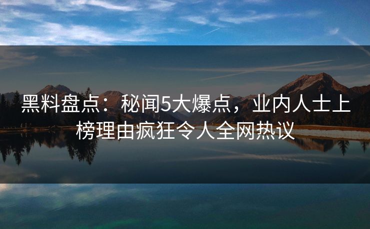 黑料盘点:秘闻5大爆点,业内人士上榜理由疯狂令人全网热议 黑料盘点:秘闻5大爆点,业内人士上榜理由疯狂令人全网热议