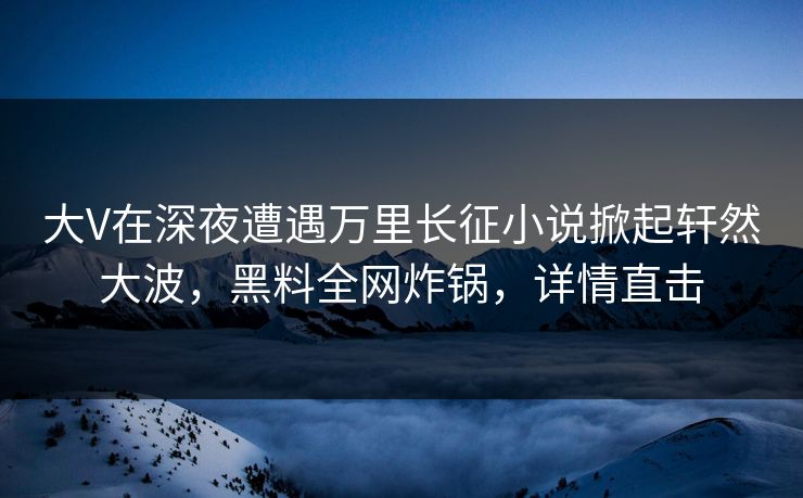大V在深夜遭遇万里长征小说掀起轩然大波,黑料全网炸锅,详情直击 大V在深夜遭遇万里长征小说掀起轩然大波,黑料全网炸锅,详情直击