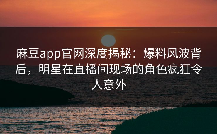 麻豆app官网深度揭秘:爆料风波背后,明星在直播间现场的角色疯狂令人意外 麻豆app官网深度揭秘:爆料风波背后,明星在直播间现场的角色疯狂令人意外