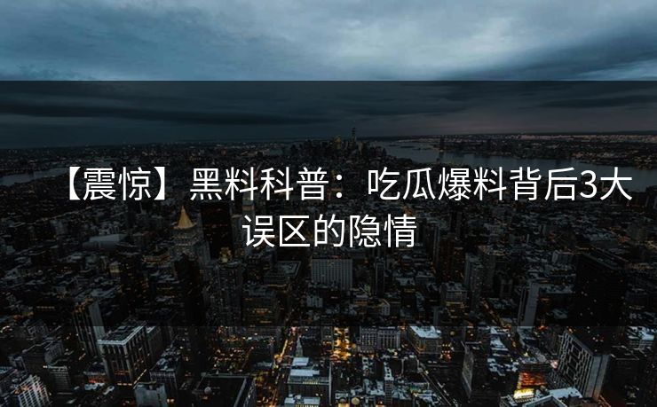 【震惊】黑料科普:吃瓜爆料背后3大误区的隐情 【震惊】黑料科普:吃瓜爆料背后3大误区的隐情