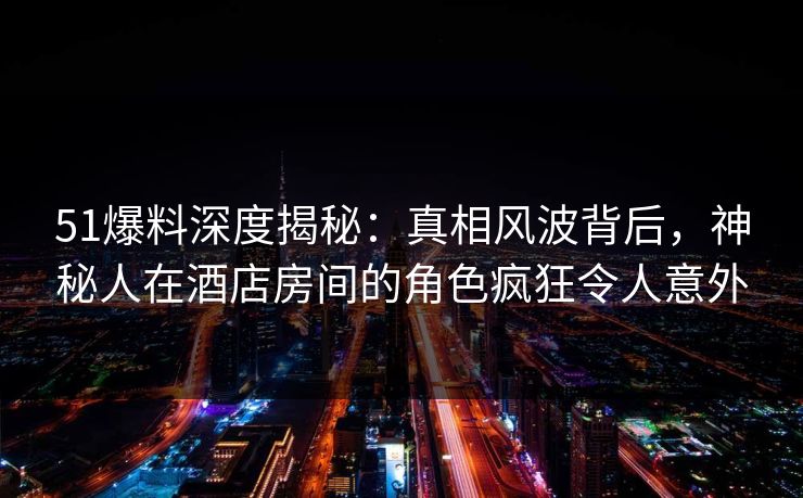 51爆料深度揭秘:真相风波背后,神秘人在酒店房间的角色疯狂令人意外 51爆料深度揭秘:真相风波背后,神秘人在酒店房间的角色疯狂令人意外