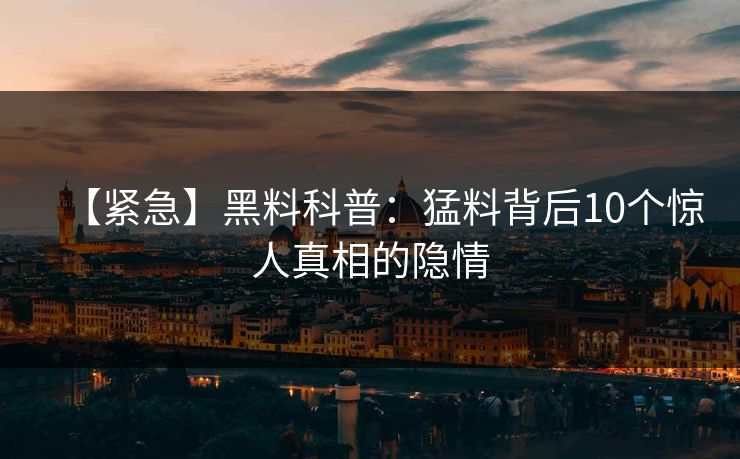 【紧急】黑料科普:猛料背后10个惊人真相的隐情 【紧急】黑料科普:猛料背后10个惊人真相的隐情